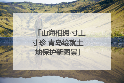 山海相拥·寸土寸珍 青岛绘就土地保护新图景