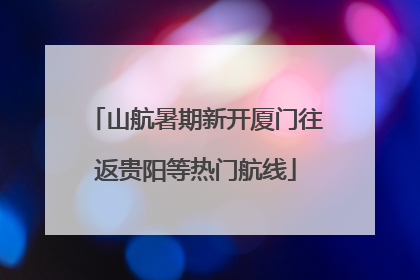 山航暑期新开厦门往返贵阳等热门航线