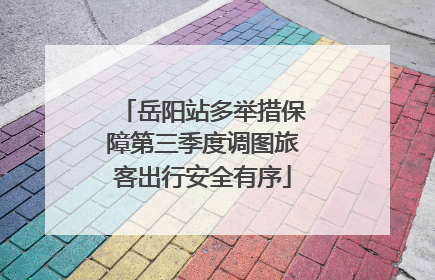 岳阳站多举措保障第三季度调图旅客出行安全有序