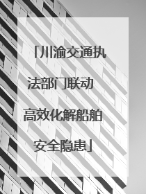 川渝交通执法部门联动 高效化解船舶安全隐患