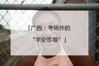 广西：考场外的“平安答卷”