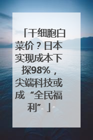 干细胞白菜价？日本实现成本下探98%，尖端科技或成“全民福利”