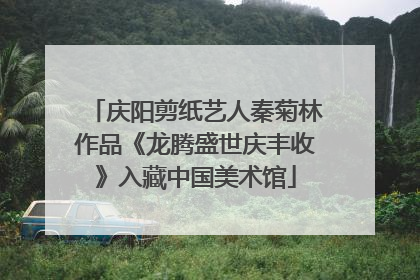庆阳剪纸艺人秦菊林作品《龙腾盛世庆丰收》入藏中国美术馆