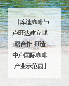 库迪咖啡与卢旺达建立战略合作 打造中卢国际咖啡产业示范园