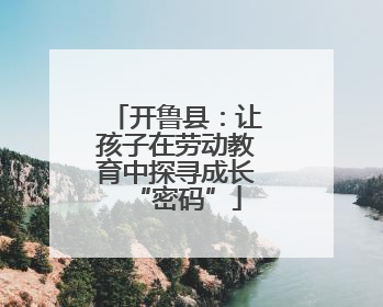 开鲁县：让孩子在劳动教育中探寻成长“密码”