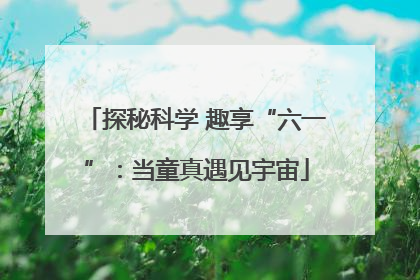 探秘科学 趣享“六一”：当童真遇见宇宙