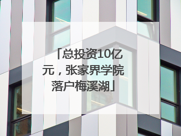 总投资10亿元，张家界学院落户梅溪湖