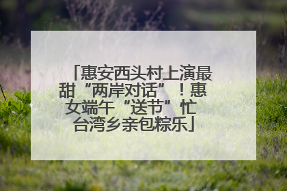 惠安西头村上演最甜“两岸对话”！惠女端午“送节”忙 台湾乡亲包粽乐