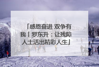 感恩奋进 双争有我丨罗东升：让残障人士活出精彩人生