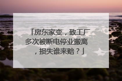 房东家变，致工厂多次被断电停业搬离，损失谁来赔？