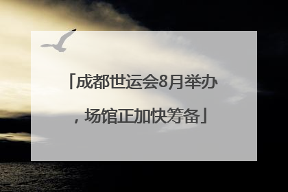 成都世运会8月举办，场馆正加快筹备