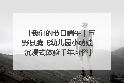 我们的节日端午｜巨野县腾飞幼儿园小萌娃沉浸式体验千年习俗