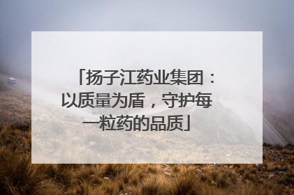 扬子江药业集团：以质量为盾，守护每一粒药的品质