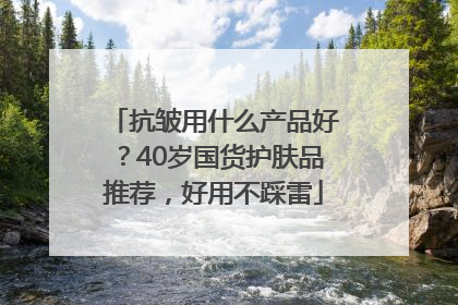 抗皱用什么产品好？40岁国货护肤品推荐，好用不踩雷