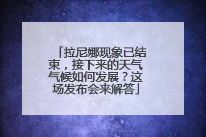 拉尼娜现象已结束，接下来的天气气候如何发展？这场发布会来解答