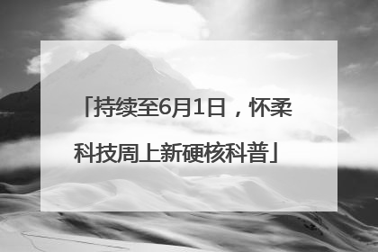 持续至6月1日，怀柔科技周上新硬核科普