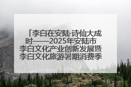 李白在安陆·诗仙大成时——2025年安陆市李白文化产业创新发展暨李白文化旅游暑期消费季活动在武汉启幕