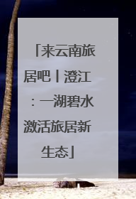 来云南旅居吧丨澄江：一湖碧水激活旅居新生态