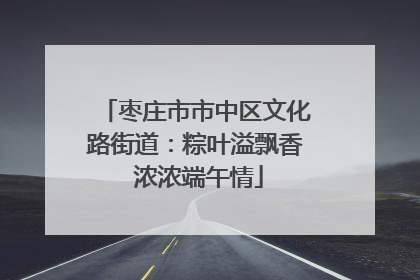 枣庄市市中区文化路街道：粽叶溢飘香 浓浓端午情