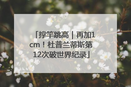 撑竿跳高｜再加1cm！杜普兰蒂斯第12次破世界纪录