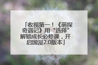 收视第一！《萌探奇遇记》用“选择”解锁成长必修课，开启国漫2.0版本