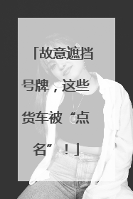 故意遮挡号牌，这些货车被“点名”！