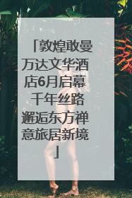 敦煌敢曼万达文华酒店6月启幕 千年丝路邂逅东方禅意旅居新境