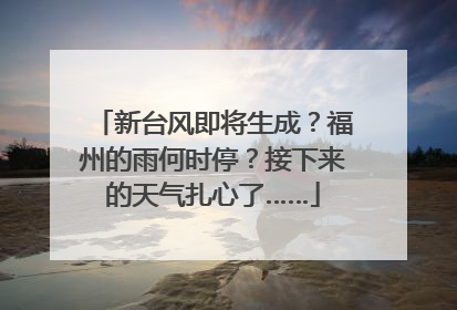 新台风即将生成？福州的雨何时停？接下来的天气扎心了……