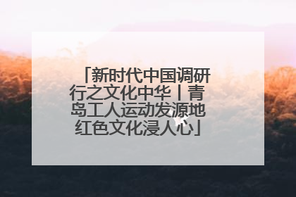 新时代中国调研行之文化中华丨青岛工人运动发源地红色文化浸人心