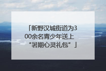 新野汉城街道为300余名青少年送上“暑期心灵礼包”