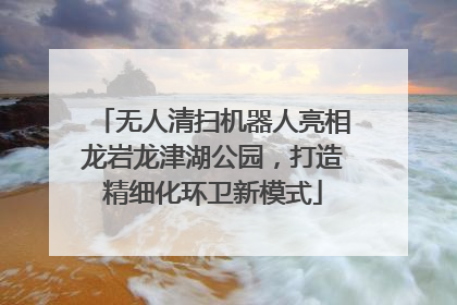 无人清扫机器人亮相龙岩龙津湖公园，打造精细化环卫新模式