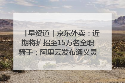 早资道｜京东外卖：近期将扩招至15万名全职骑手；阿里云发布通义灵码AI IDE