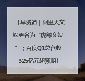早资道｜阿里大文娱更名为“虎鲸文娱”；百度Q1总营收325亿元超预期