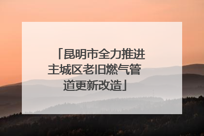 昆明市全力推进主城区老旧燃气管道更新改造