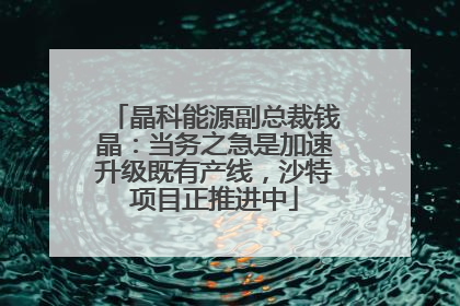 晶科能源副总裁钱晶：当务之急是加速升级既有产线，沙特项目正推进中