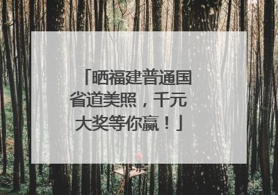 晒福建普通国省道美照，千元大奖等你赢！