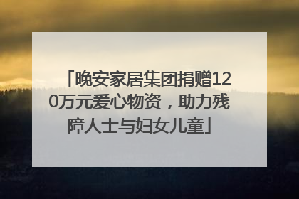 晚安家居集团捐赠120万元爱心物资，助力残障人士与妇女儿童