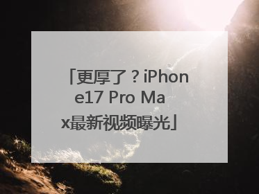 更厚了？iPhone17 Pro Max最新视频曝光