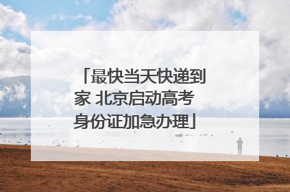 最快当天快递到家 北京启动高考身份证加急办理