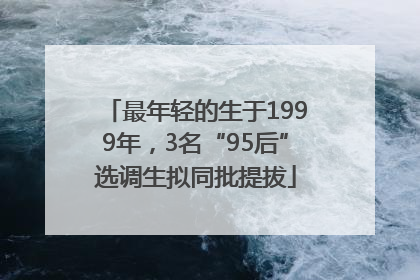 最年轻的生于1999年，3名“95后”选调生拟同批提拔