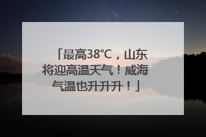 最高38℃，山东将迎高温天气！威海气温也升升升！