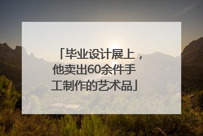 毕业设计展上，他卖出60余件手工制作的艺术品