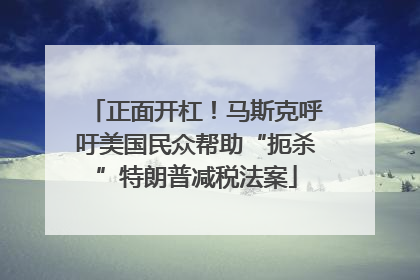 正面开杠！马斯克呼吁美国民众帮助“扼杀”特朗普减税法案