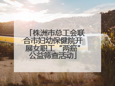 株洲市总工会联合市妇幼保健院开展女职工“两癌”公益筛查活动