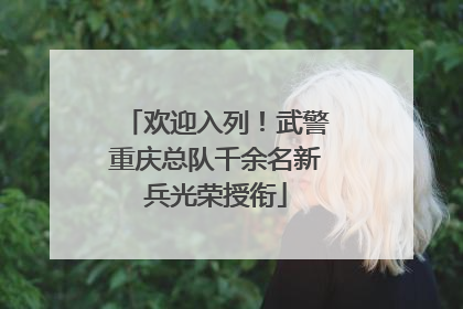 欢迎入列！武警重庆总队千余名新兵光荣授衔