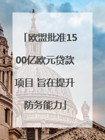 欧盟批准1500亿欧元贷款项目 旨在提升防务能力