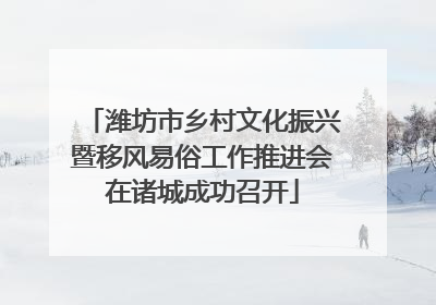 潍坊市乡村文化振兴暨移风易俗工作推进会在诸城成功召开