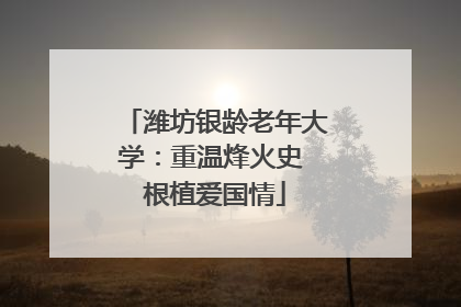 潍坊银龄老年大学：重温烽火史 根植爱国情
