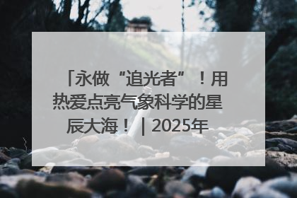 永做“追光者”！用热爱点亮气象科学的星辰大海！｜2025年气象科技活动周