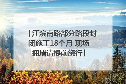 江滨南路部分路段封闭施工18个月 现场拥堵请提前绕行